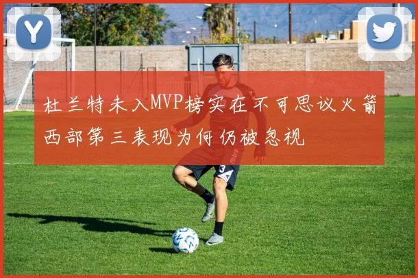 杜兰特未入MVP榜实在不可思议火箭西部第三表现为何仍被忽视