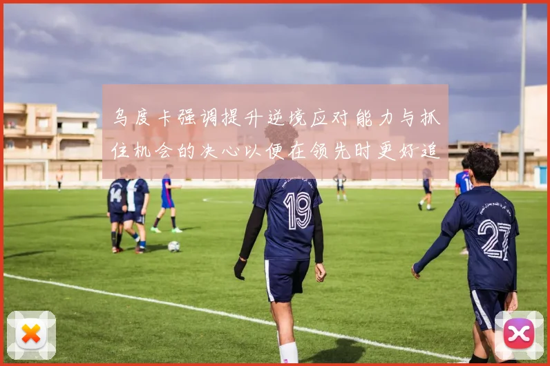 乌度卡强调提升逆境应对能力与抓住机会的决心以便在领先时更好追击对手