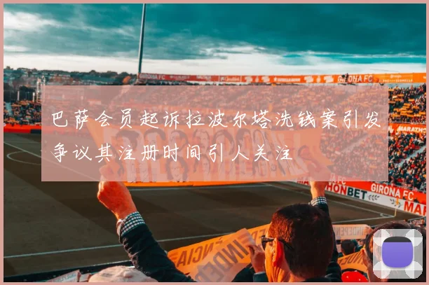 巴萨会员起诉拉波尔塔洗钱案引发争议其注册时间引人关注