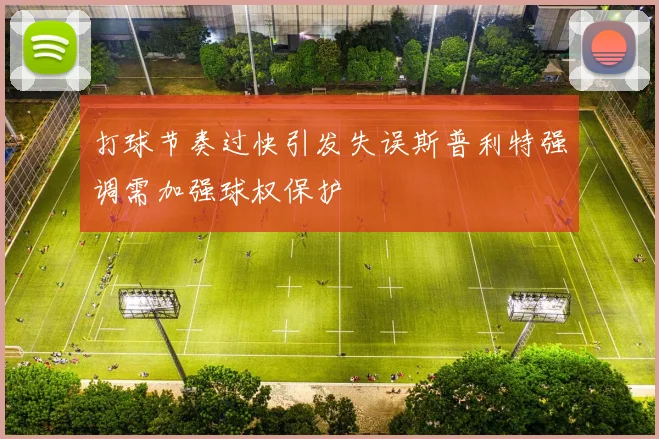 打球节奏过快引发失误斯普利特强调需加强球权保护