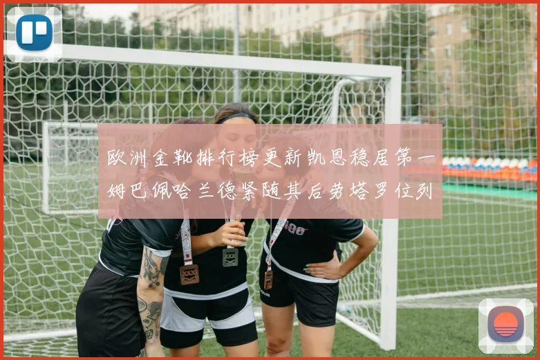 欧洲金靴排行榜更新凯恩稳居第一姆巴佩哈兰德紧随其后劳塔罗位列第十