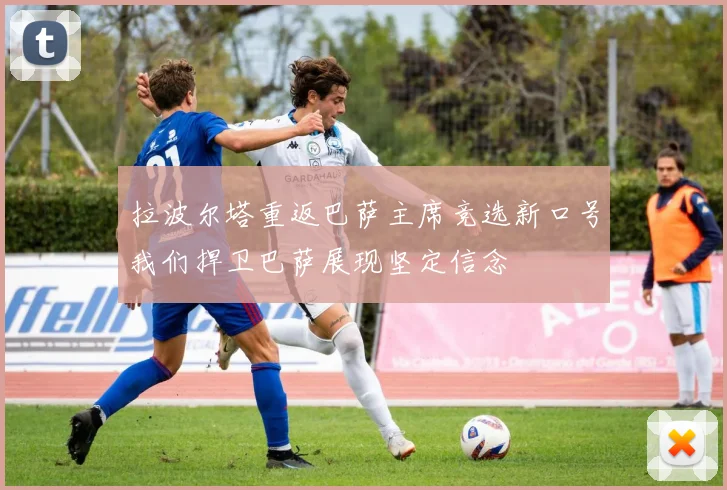 拉波尔塔重返巴萨主席竞选新口号我们捍卫巴萨展现坚定信念