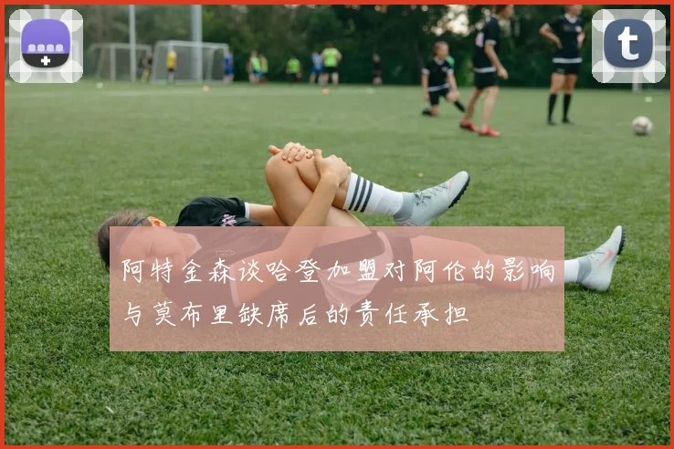 阿特金森谈哈登加盟对阿伦的影响与莫布里缺席后的责任承担