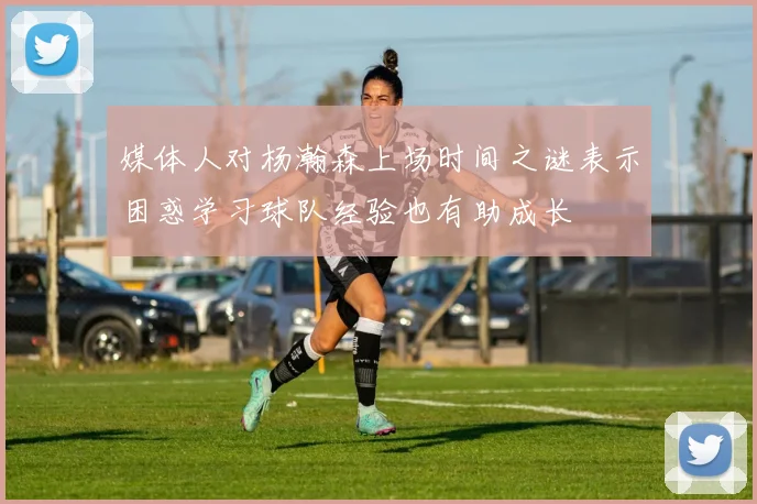 媒体人对杨瀚森上场时间之谜表示困惑学习球队经验也有助成长