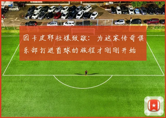 因卡皮耶社媒致敬：为这家传奇俱乐部打进首球的旅程才刚刚开始