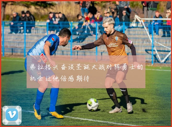 弗拉格兴奋谈圣诞大战对阵勇士的机会让他倍感期待