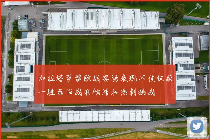 加拉塔萨雷欧战客场表现不佳仅获一胜面临战利物浦和热刺挑战