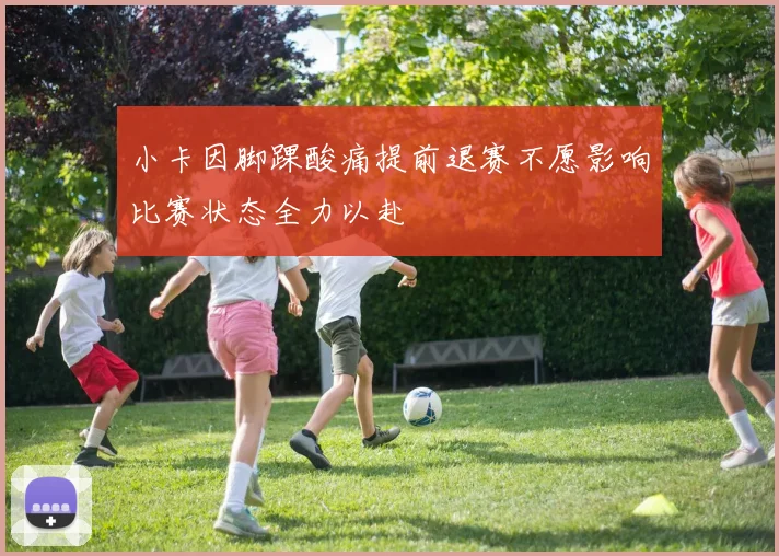 小卡因脚踝酸痛提前退赛不愿影响比赛状态全力以赴