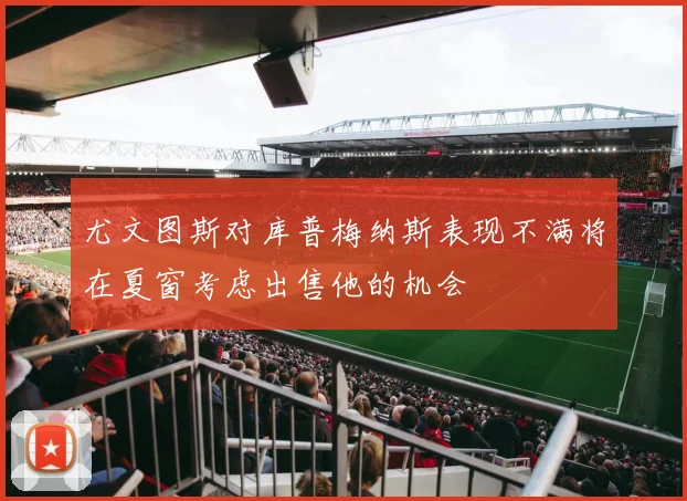 尤文图斯对库普梅纳斯表现不满将在夏窗考虑出售他的机会