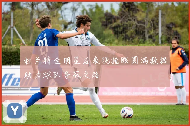 杜兰特全明星后表现抢眼圆满数据助力球队争冠之路