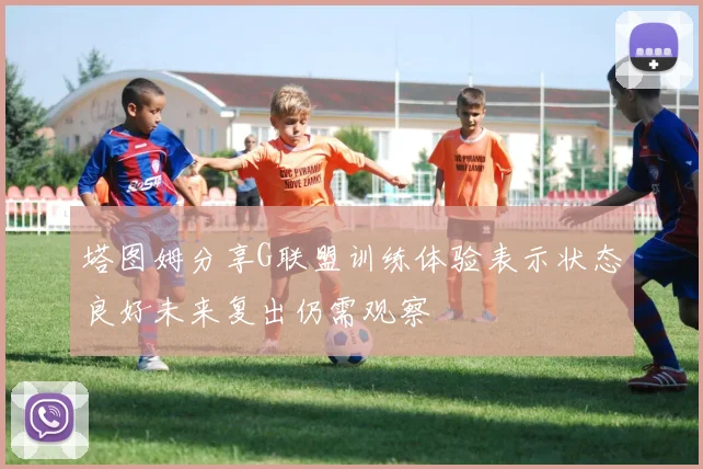 塔图姆分享G联盟训练体验表示状态良好未来复出仍需观察