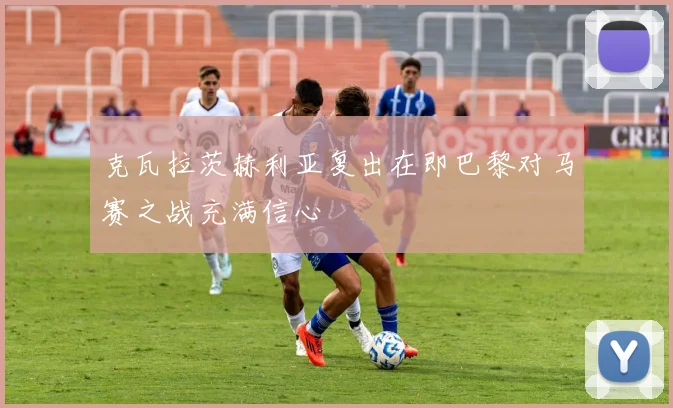 克瓦拉茨赫利亚复出在即巴黎对马赛之战充满信心