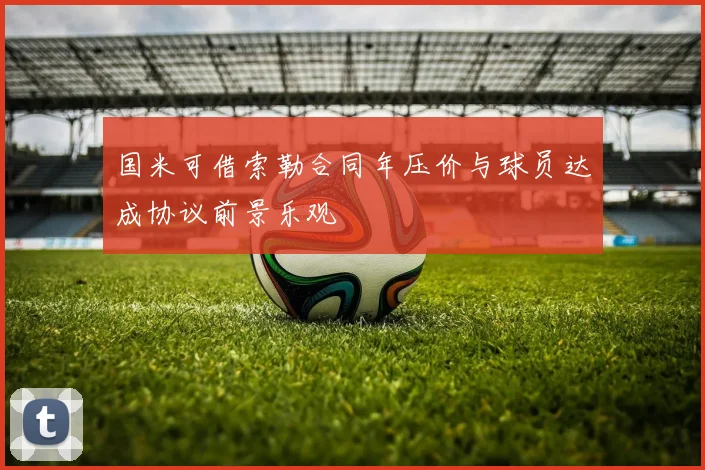 国米可借索勒合同年压价与球员达成协议前景乐观