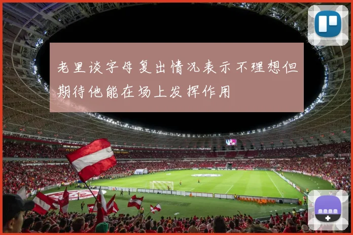 老里谈字母复出情况表示不理想但期待他能在场上发挥作用