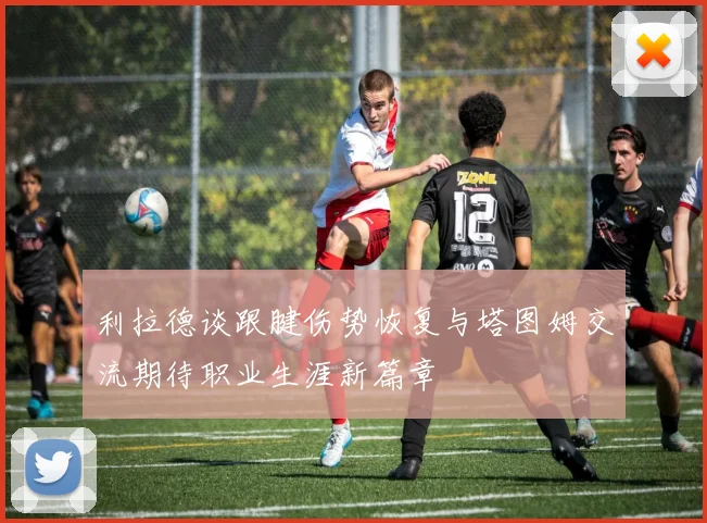 利拉德谈跟腱伤势恢复与塔图姆交流期待职业生涯新篇章