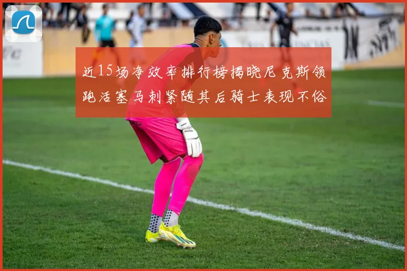 近15场净效率排行榜揭晓尼克斯领跑活塞马刺紧随其后骑士表现不俗