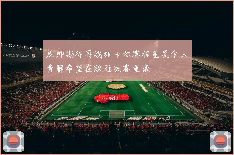 瓜帅期待再战纽卡称赛程重复令人费解希望在欧冠决赛重聚
