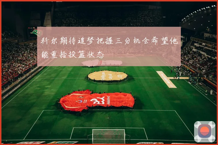 科尔期待追梦把握三分机会希望他能重拾投篮状态