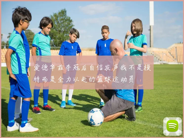 爱德华兹夺冠后自信发声我不是模特而是全力以赴的篮球运动员