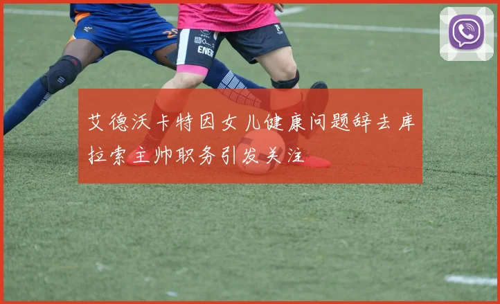 艾德沃卡特因女儿健康问题辞去库拉索主帅职务引发关注