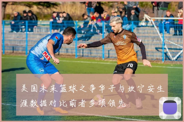 美国未来篮球之争华子与坎宁安生涯数据对比前者多项领先