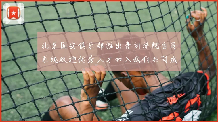 北京国安俱乐部推出青训学院自荐系统欢迎优秀人才加入我们共同成长