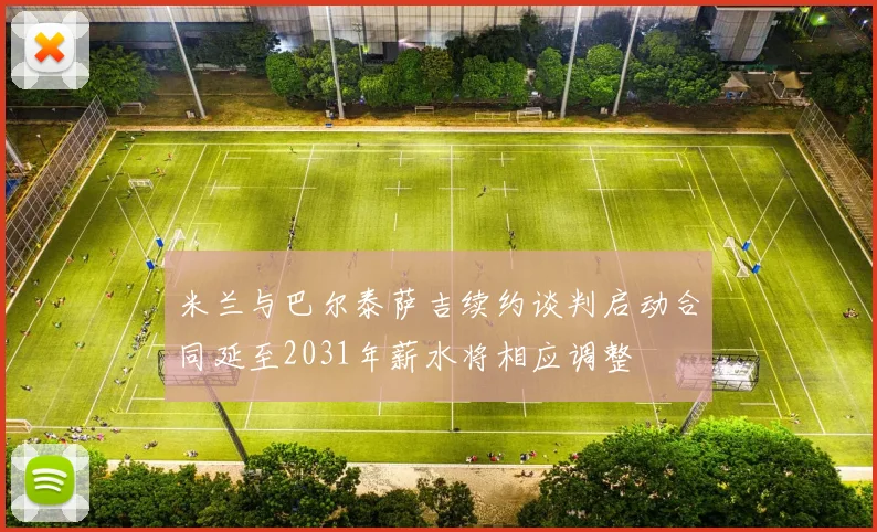米兰与巴尔泰萨吉续约谈判启动合同延至2031年薪水将相应调整