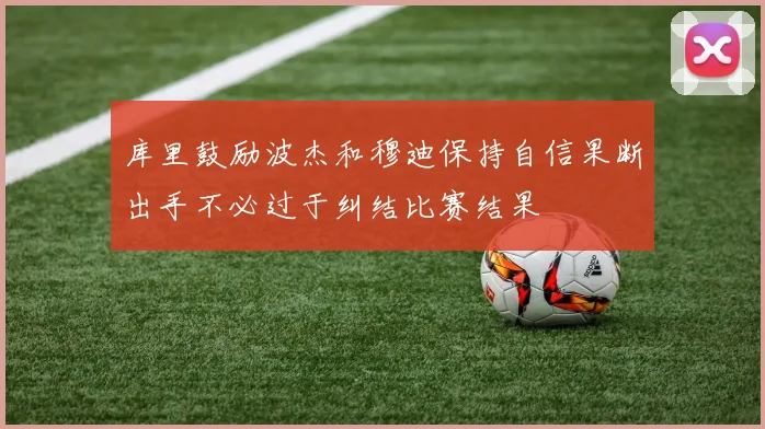 库里鼓励波杰和穆迪保持自信果断出手不必过于纠结比赛结果