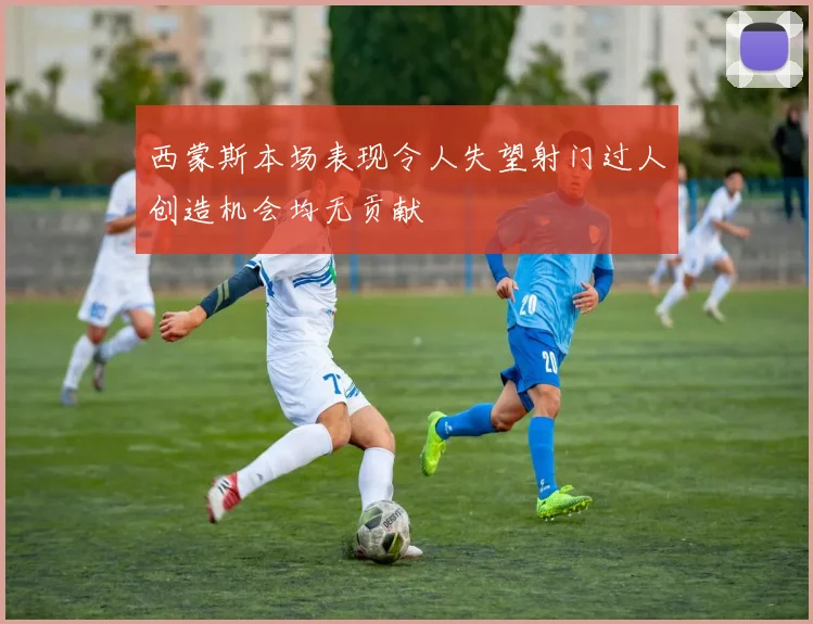 西蒙斯本场表现令人失望射门过人创造机会均无贡献