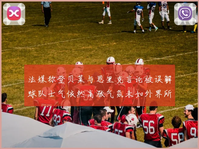 法媒称登贝莱与恩里克言论被误解球队士气依然高涨气氛未如外界所想紧张