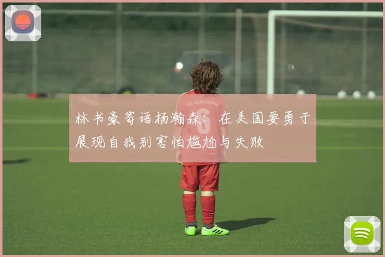 林书豪寄语杨瀚森：在美国要勇于展现自我别害怕尴尬与失败