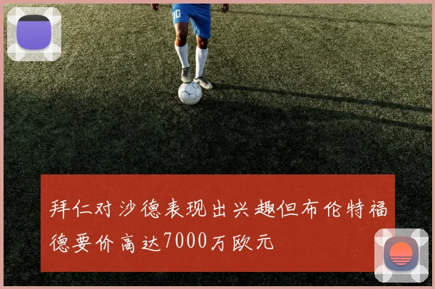 拜仁对沙德表现出兴趣但布伦特福德要价高达7000万欧元