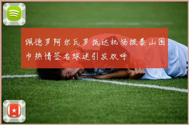 佩德罗阿尔瓦罗抵达机场披泰山围巾热情签名球迷引发欢呼