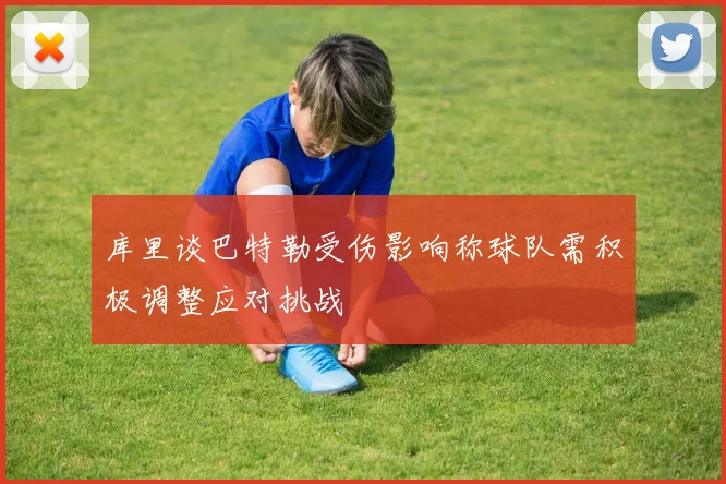 库里谈巴特勒受伤影响称球队需积极调整应对挑战